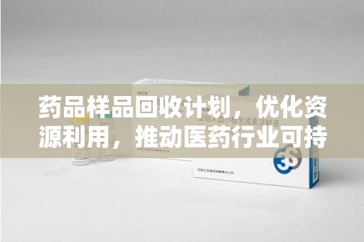 阜阳药品样品回收计划，优化资源利用，推动医药行业可持续发展