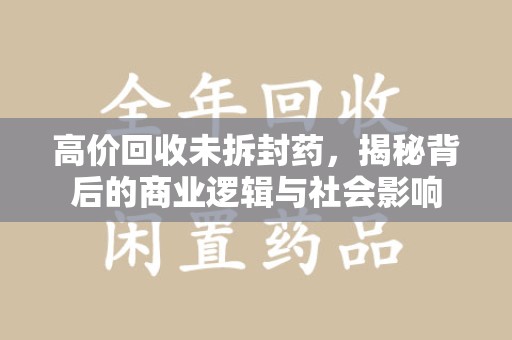 阜阳高价回收未拆封药，揭秘背后的商业逻辑与社会影响