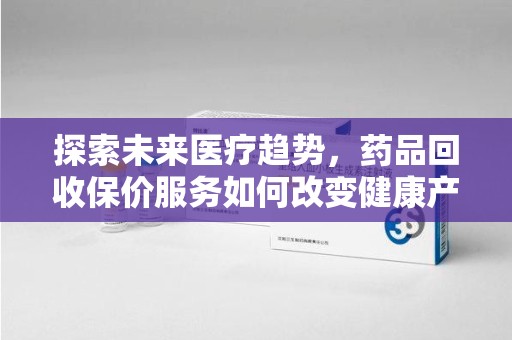 阜阳探索未来医疗趋势，药品回收保价服务如何改变健康产业