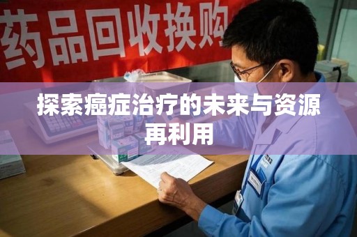 阜阳探索癌症治疗的未来与资源再利用