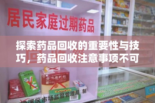 阜阳探索药品回收的重要性与技巧，药品回收注意事项不可忽视