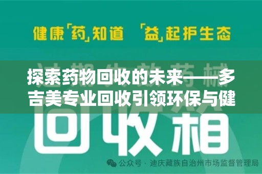 阜阳探索药物回收的未来——多吉美专业回收引领环保与健康新趋势