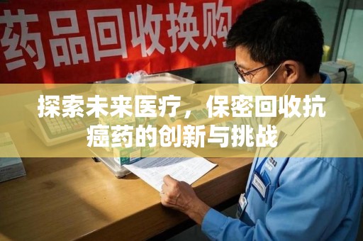 阜阳探索未来医疗，保密回收抗癌药的创新与挑战