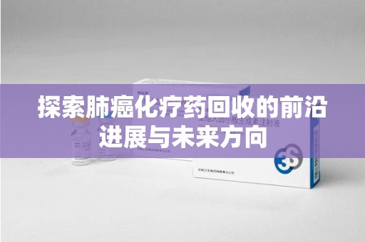 阜阳探索肺癌化疗药回收的前沿进展与未来方向