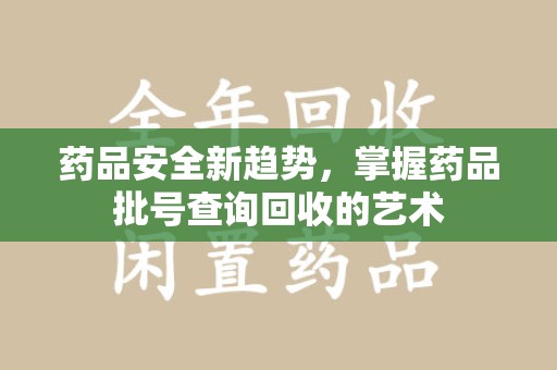 阜阳药品安全新趋势，掌握药品批号查询回收的艺术