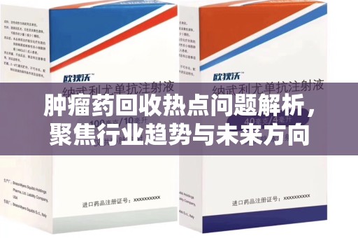 阜阳肿瘤药回收热点问题解析，聚焦行业趋势与未来方向