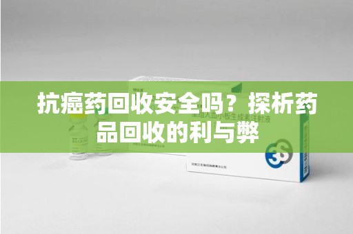 阜阳抗癌药回收安全吗？探析药品回收的利与弊
