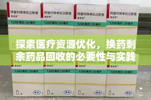 阜阳探索医疗资源优化，换药剩余药品回收的必要性与实践路径