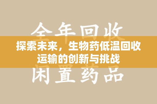 阜阳探索未来，生物药低温回收运输的创新与挑战