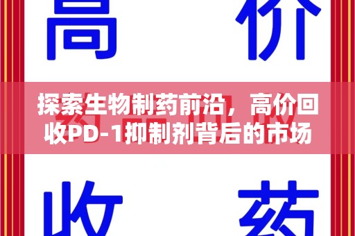 阜阳探索生物制药前沿，高价回收PD-1抑制剂背后的市场与技术分析