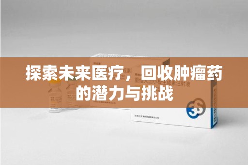 阜阳探索未来医疗，回收肿瘤药的潜力与挑战