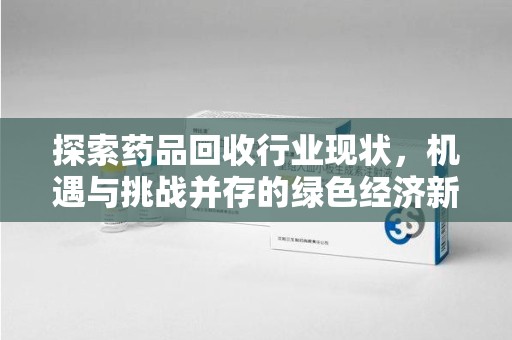阜阳探索药品回收行业现状，机遇与挑战并存的绿色经济新领域
