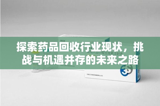 阜阳探索药品回收行业现状，挑战与机遇并存的未来之路