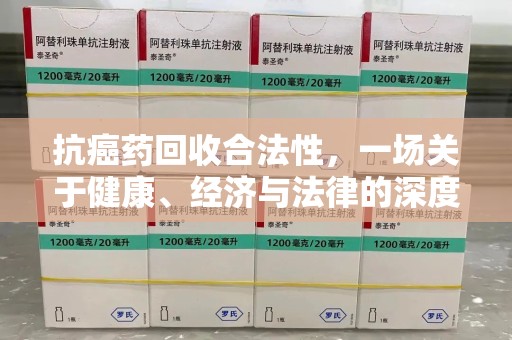 阜阳抗癌药回收合法性，一场关于健康、经济与法律的深度探讨