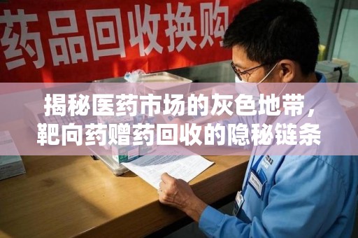 阜阳揭秘医药市场的灰色地带，靶向药赠药回收的隐秘链条