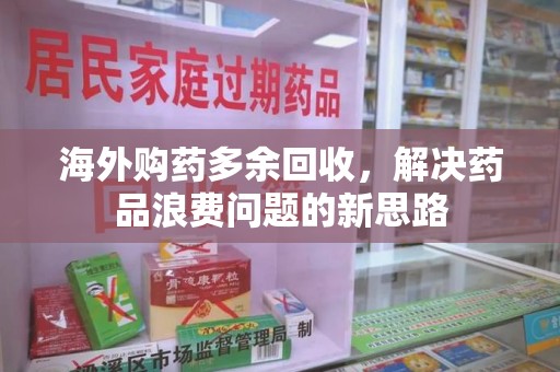 阜阳海外购药多余回收，解决药品浪费问题的新思路