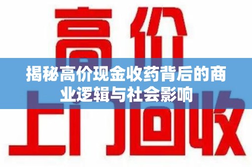 阜阳揭秘高价现金收药背后的商业逻辑与社会影响