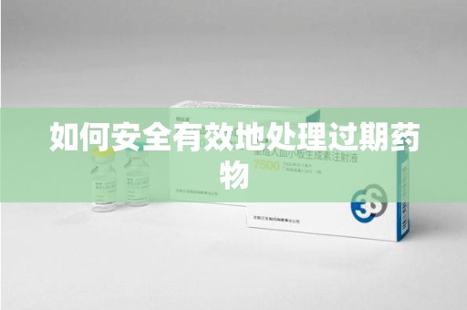 阜阳如何安全有效地处理过期药物