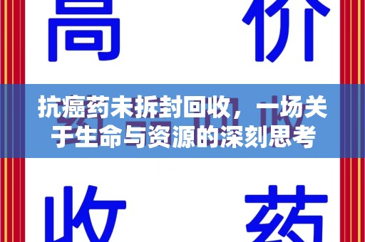阜阳抗癌药未拆封回收，一场关于生命与资源的深刻思考