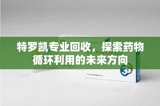 阜阳特罗凯专业回收，探索药物循环利用的未来方向
