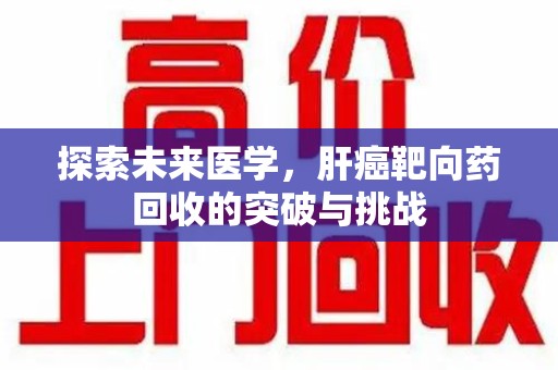 阜阳探索未来医学，肝癌靶向药回收的突破与挑战