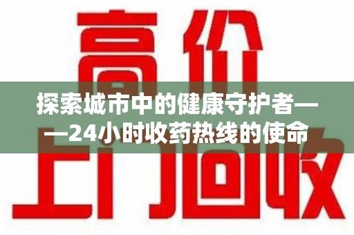 阜阳探索城市中的健康守护者——24小时收药热线的使命与意义