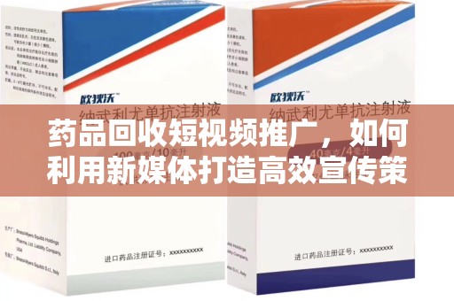 阜阳药品回收短视频推广，如何利用新媒体打造高效宣传策略