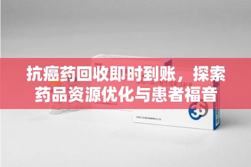 阜阳抗癌药回收即时到账，探索药品资源优化与患者福音
