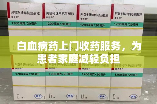 阜阳白血病药上门收药服务，为患者家庭减轻负担