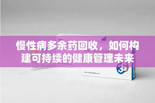 阜阳慢性病多余药回收，如何构建可持续的健康管理未来