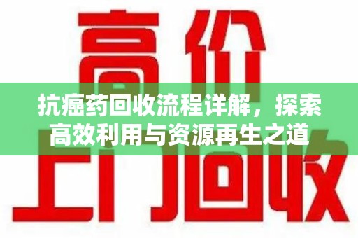 阜阳抗癌药回收流程详解，探索高效利用与资源再生之道