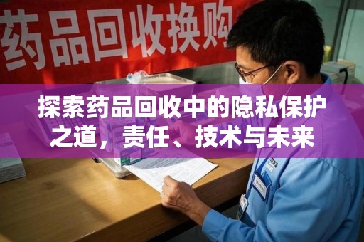 阜阳探索药品回收中的隐私保护之道，责任、技术与未来