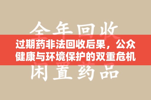 阜阳过期药非法回收后果，公众健康与环境保护的双重危机