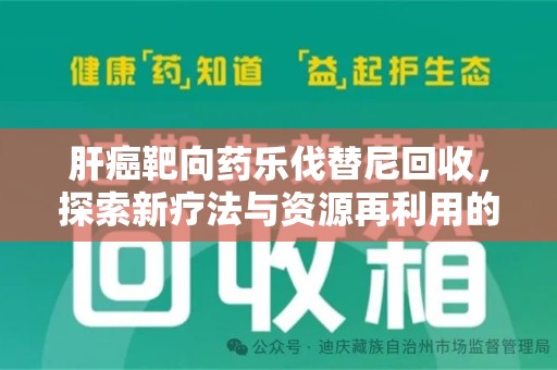 阜阳肝癌靶向药乐伐替尼回收，探索新疗法与资源再利用的平衡