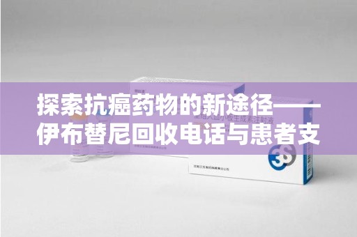 阜阳探索抗癌药物的新途径——伊布替尼回收电话与患者支持体系的未来