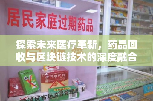 阜阳探索未来医疗革新，药品回收与区块链技术的深度融合